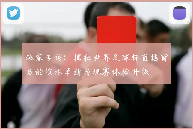 独家专访：揭秘世界足球杯直播背后的技术革新与观赛体验升级