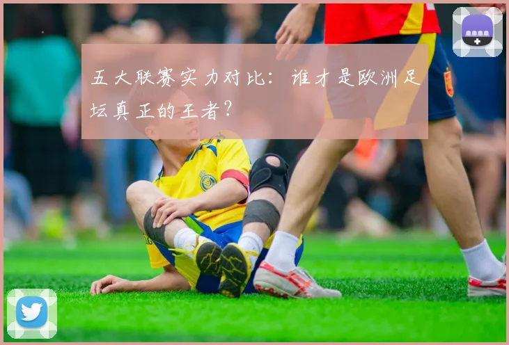 五大联赛实力对比：谁才是欧洲足坛真正的王者？