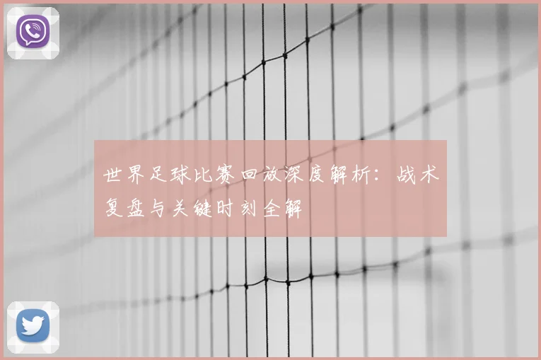 世界足球比赛回放深度解析:战术复盘与关键时刻全解