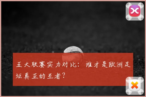 五大联赛实力对比:谁才是欧洲足坛真正的王者?