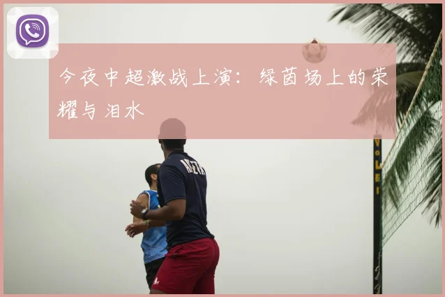 今夜中超激战上演：绿茵场上的荣耀与泪水