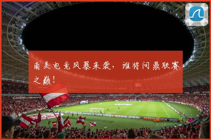 南美电竞风暴来袭，谁将问鼎联赛之巅！