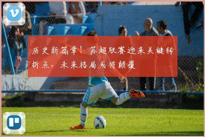 历史新篇章！苏超联赛迎来关键转折点，未来格局或将颠覆