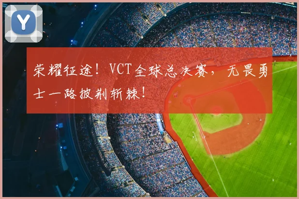 荣耀征途！VCT全球总决赛，无畏勇士一路披荆斩棘！