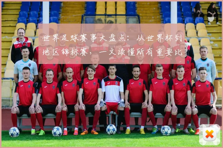 世界足球赛事大盘点：从世界杯到地区锦标赛，一文读懂所有重要比赛