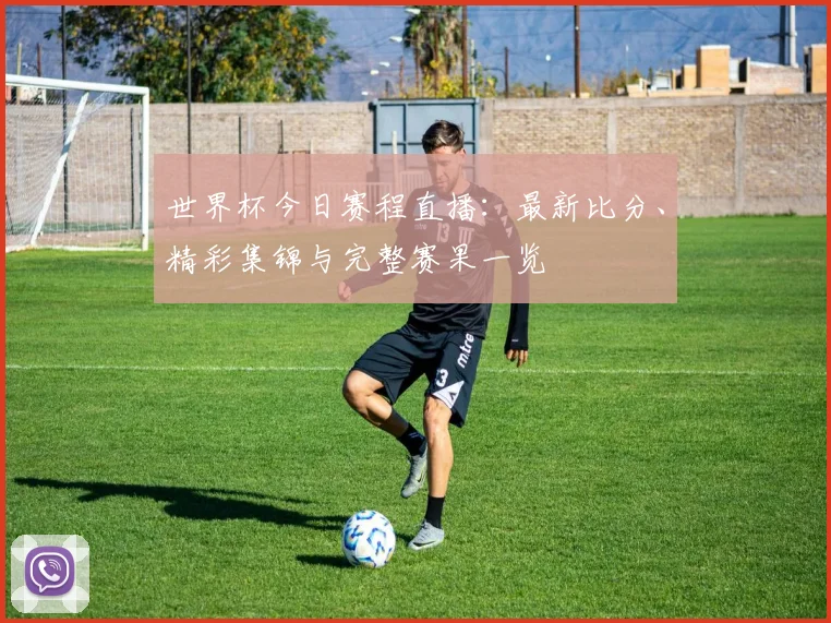世界杯今日赛程直播：最新比分、精彩集锦与完整赛果一览