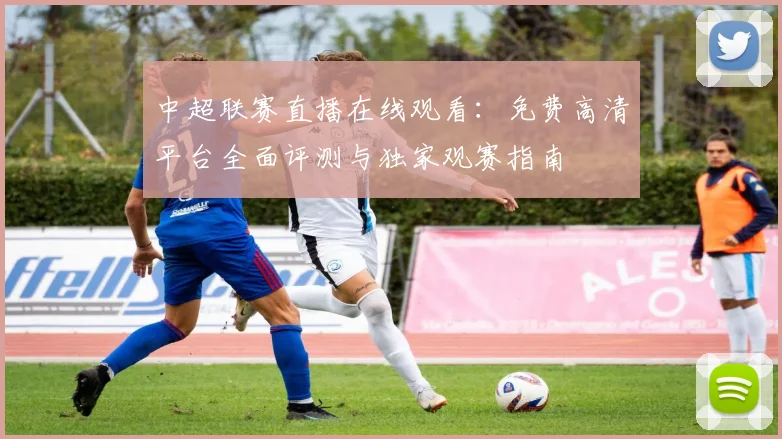 中超联赛直播在线观看:免费高清平台全面评测与独家观赛指南