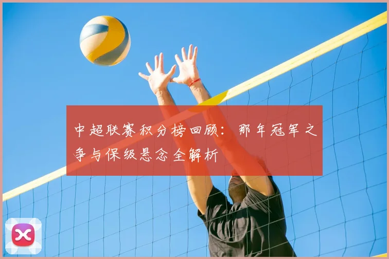 中超联赛积分榜回顾:那年冠军之争与保级悬念全解析