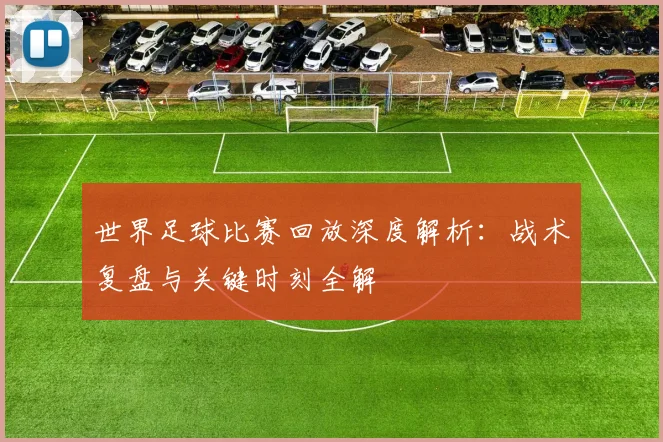 世界足球比赛回放深度解析：战术复盘与关键时刻全解