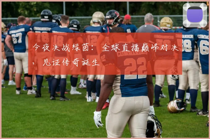 今夜决战绿茵：全球直播巅峰对决，见证传奇诞生