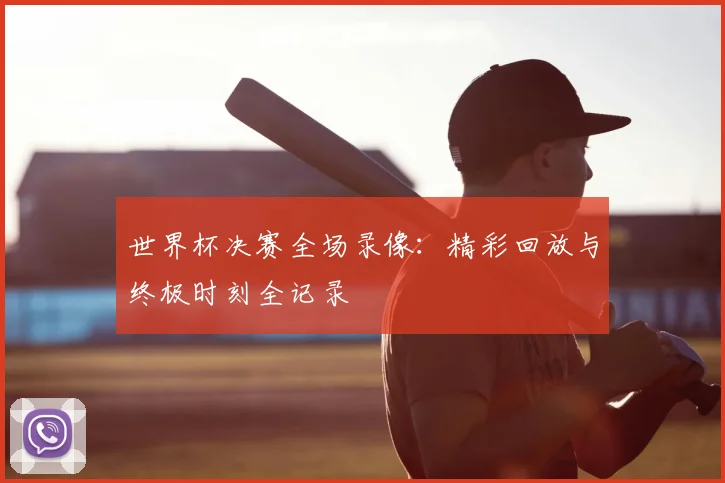 世界杯决赛全场录像：精彩回放与终极时刻全记录