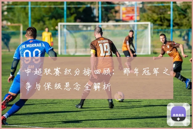中超联赛积分榜回顾:那年冠军之争与保级悬念全解析