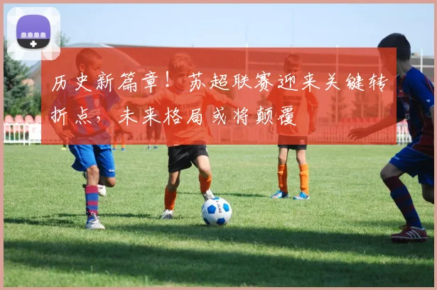 历史新篇章！苏超联赛迎来关键转折点，未来格局或将颠覆