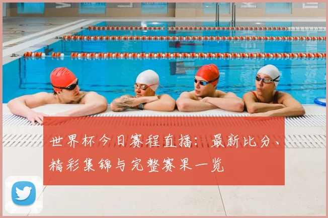 世界杯今日赛程直播：最新比分、精彩集锦与完整赛果一览