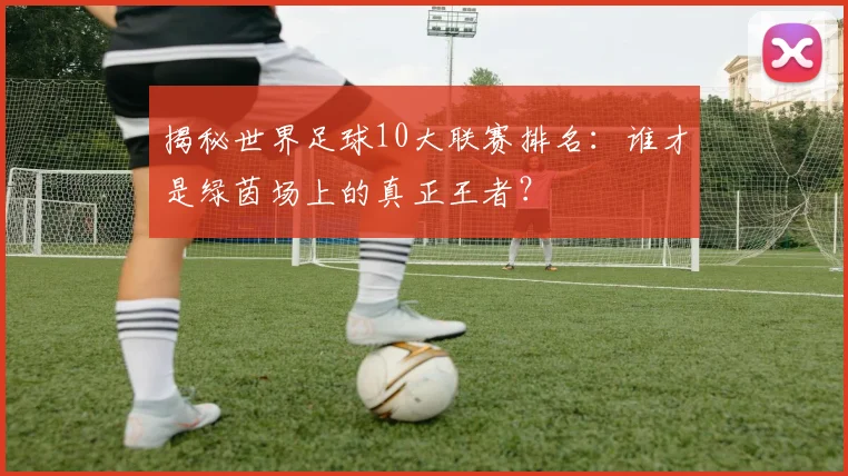 揭秘世界足球10大联赛排名：谁才是绿茵场上的真正王者？