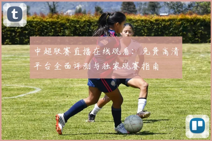 中超联赛直播在线观看：免费高清平台全面评测与独家观赛指南