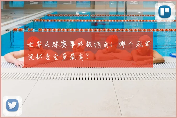 世界足球赛事终极指南：哪个冠军奖杯含金量最高？