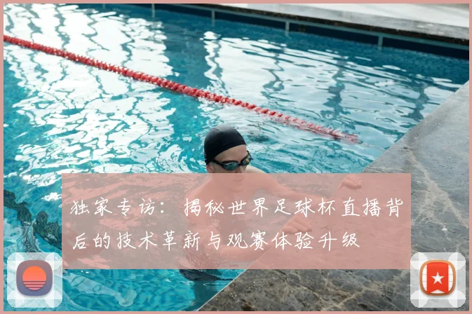 独家专访：揭秘世界足球杯直播背后的技术革新与观赛体验升级